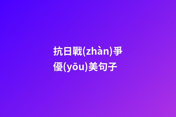 抗日戰(zhàn)爭優(yōu)美句子
