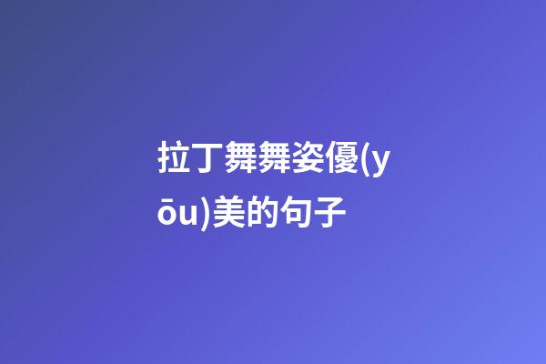 拉丁舞舞姿優(yōu)美的句子