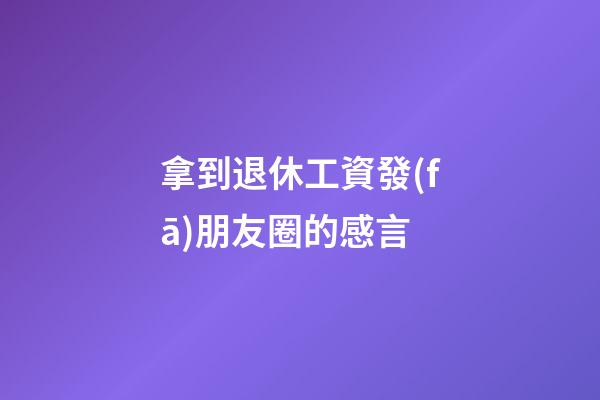 拿到退休工資發(fā)朋友圈的感言