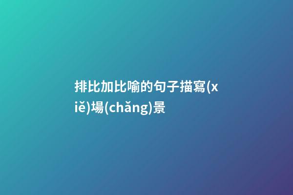 排比加比喻的句子描寫(xiě)場(chǎng)景