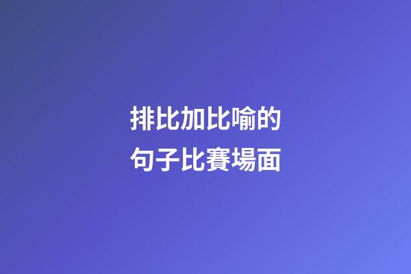 排比加比喻的句子比賽場面