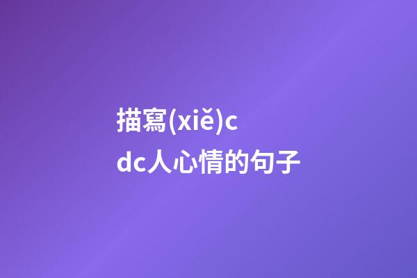 描寫(xiě)cdc人心情的句子