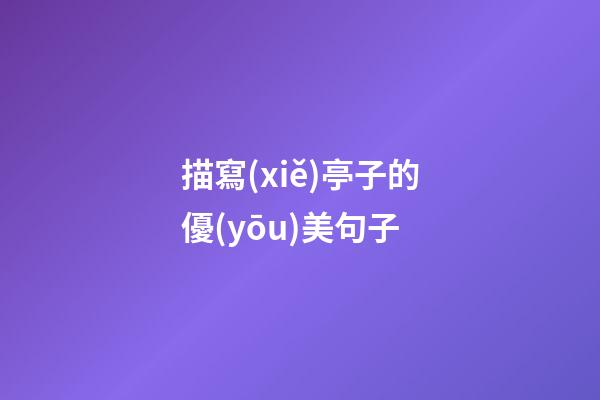 描寫(xiě)亭子的優(yōu)美句子