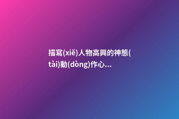 描寫(xiě)人物高興的神態(tài)動(dòng)作心情的句子