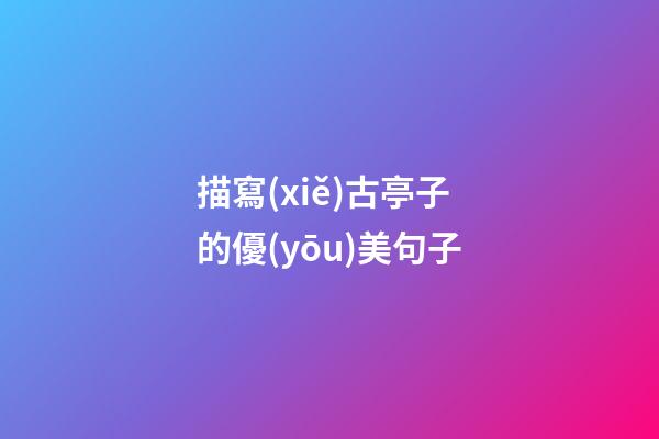 描寫(xiě)古亭子的優(yōu)美句子