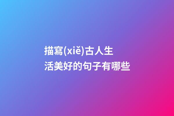 描寫(xiě)古人生活美好的句子有哪些