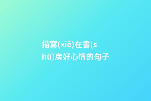 描寫(xiě)在書(shū)房好心情的句子