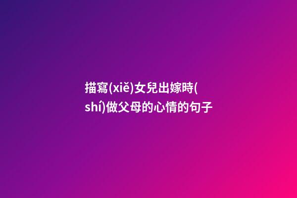 描寫(xiě)女兒出嫁時(shí)做父母的心情的句子