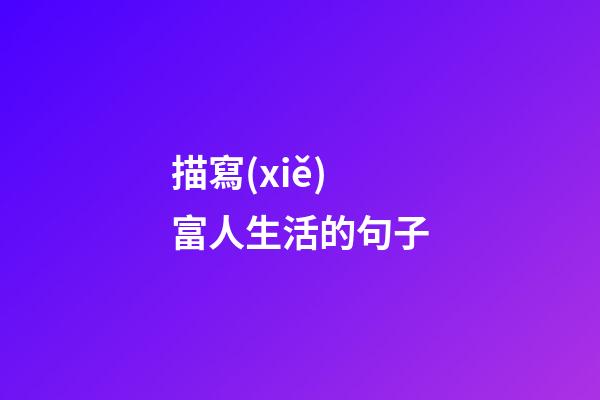 描寫(xiě)富人生活的句子