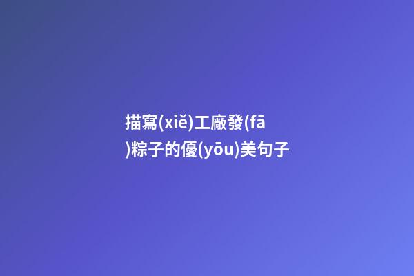描寫(xiě)工廠發(fā)粽子的優(yōu)美句子