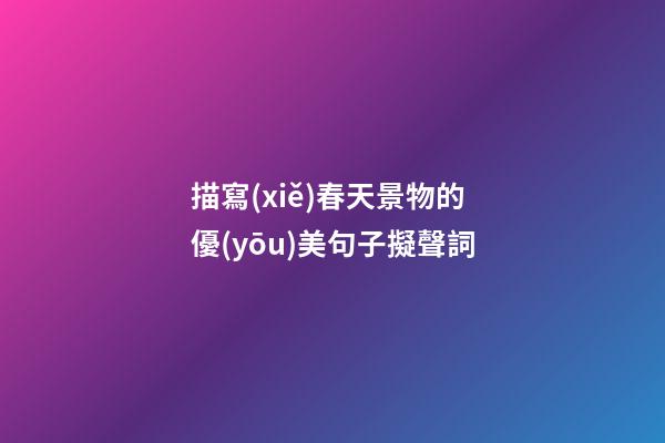 描寫(xiě)春天景物的優(yōu)美句子擬聲詞