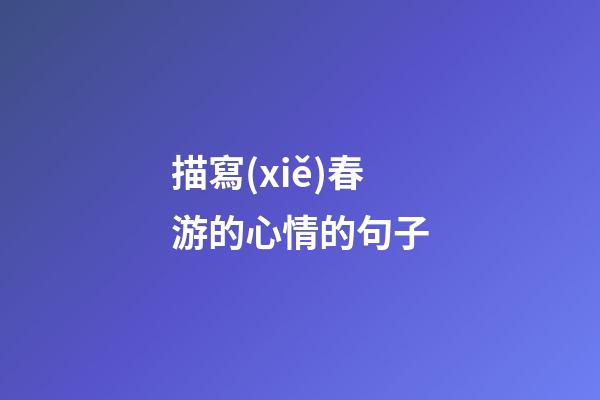 描寫(xiě)春游的心情的句子