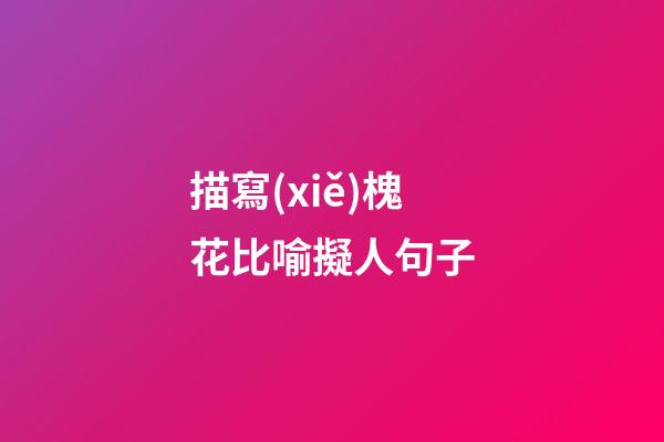 描寫(xiě)槐花比喻擬人句子