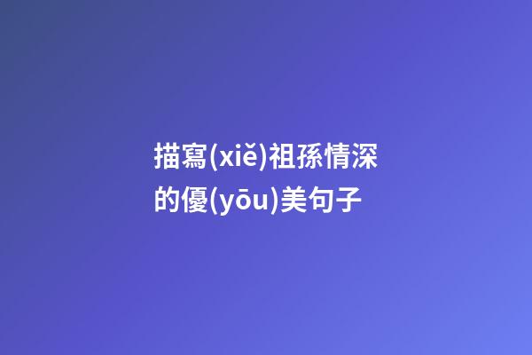 描寫(xiě)祖孫情深的優(yōu)美句子