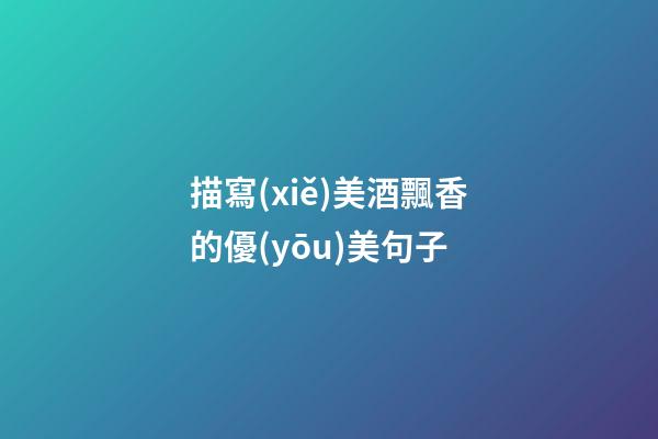 描寫(xiě)美酒飄香的優(yōu)美句子