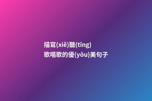 描寫(xiě)聽(tīng)歌唱歌的優(yōu)美句子