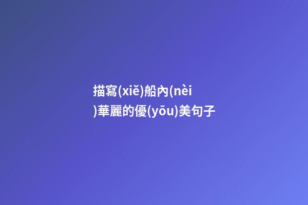 描寫(xiě)船內(nèi)華麗的優(yōu)美句子