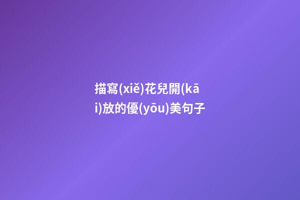 描寫(xiě)花兒開(kāi)放的優(yōu)美句子