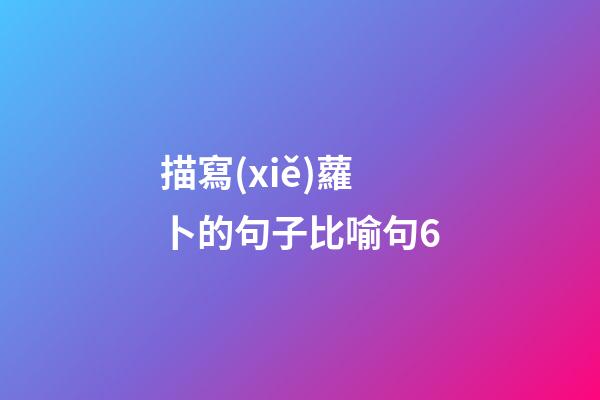 描寫(xiě)蘿卜的句子比喻句6