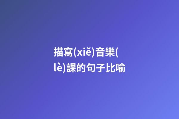 描寫(xiě)音樂(lè)課的句子比喻