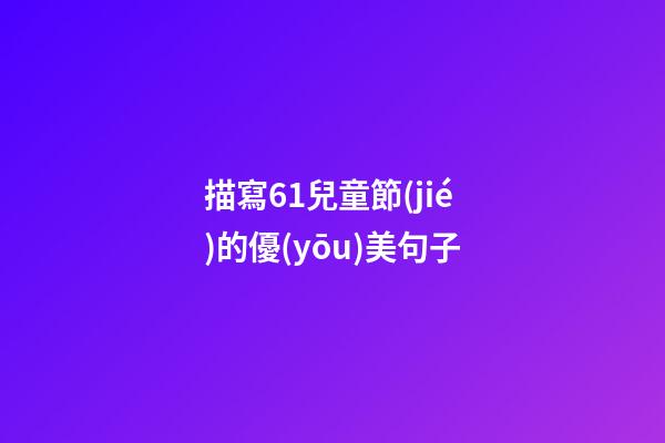 描寫6.1兒童節(jié)的優(yōu)美句子