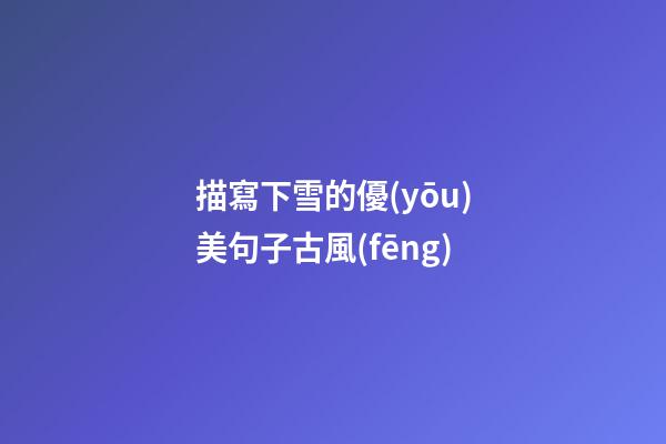 描寫下雪的優(yōu)美句子古風(fēng)