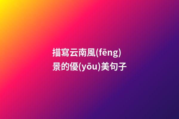 描寫云南風(fēng)景的優(yōu)美句子