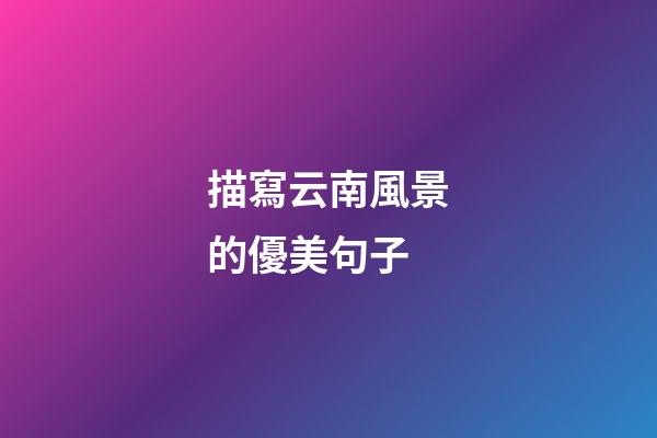 描寫云南風景的優美句子