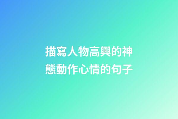 描寫人物高興的神態動作心情的句子