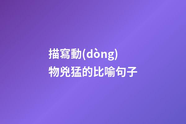 描寫動(dòng)物兇猛的比喻句子