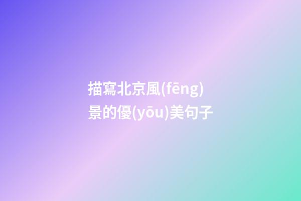 描寫北京風(fēng)景的優(yōu)美句子