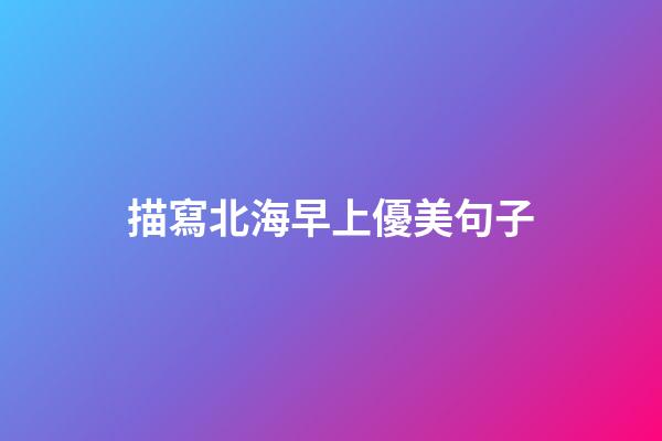 描寫北海早上優美句子