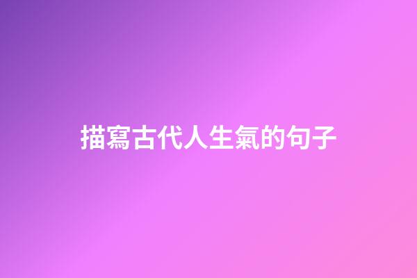 描寫古代人生氣的句子