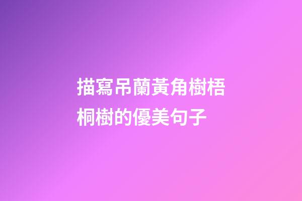 描寫吊蘭黃角樹梧桐樹的優美句子