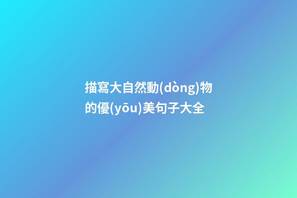 描寫大自然動(dòng)物的優(yōu)美句子大全