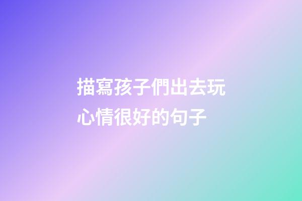 描寫孩子們出去玩心情很好的句子