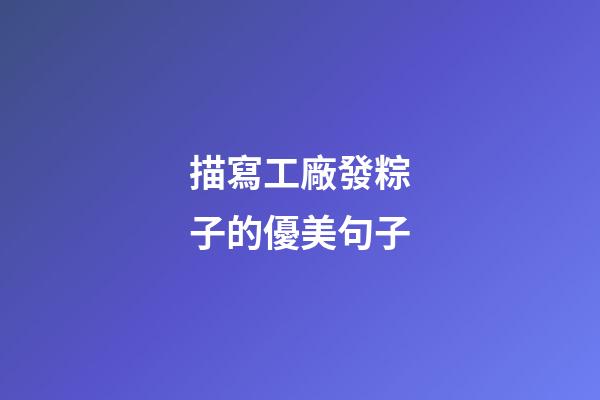 描寫工廠發粽子的優美句子