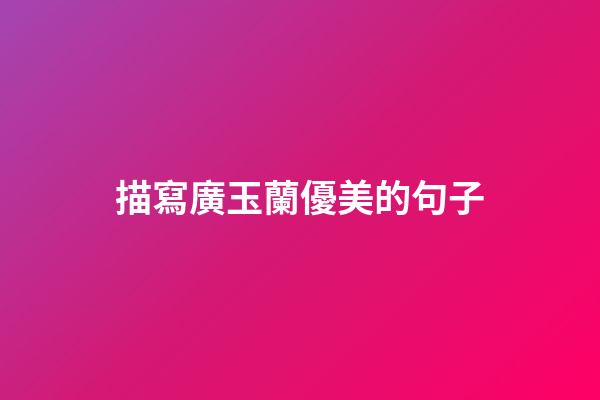 描寫廣玉蘭優美的句子