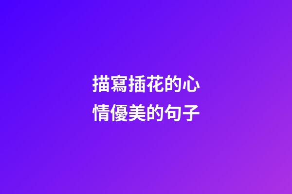 描寫插花的心情優美的句子