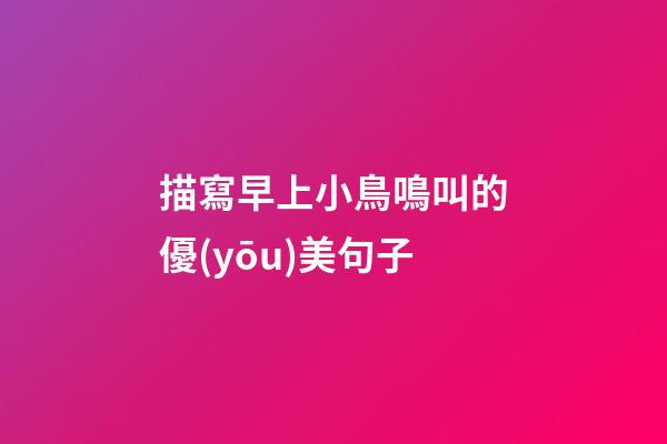 描寫早上小鳥鳴叫的優(yōu)美句子