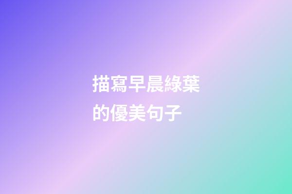 描寫早晨綠葉的優美句子