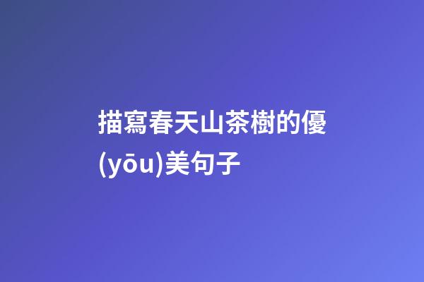 描寫春天山茶樹的優(yōu)美句子