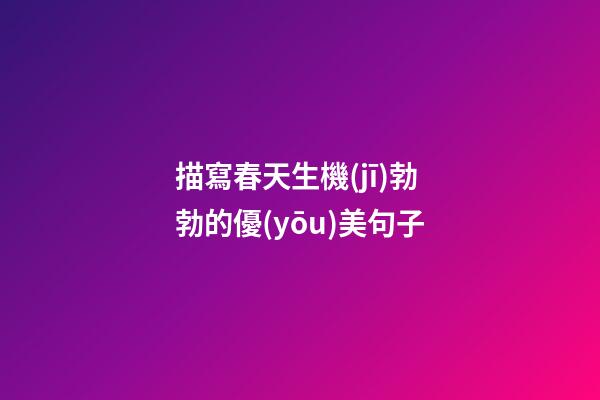 描寫春天生機(jī)勃勃的優(yōu)美句子