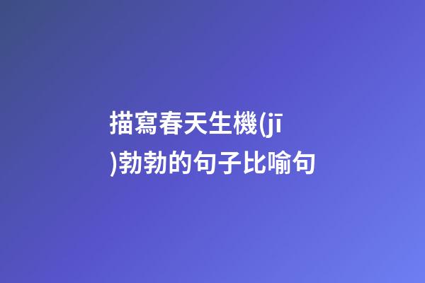 描寫春天生機(jī)勃勃的句子比喻句