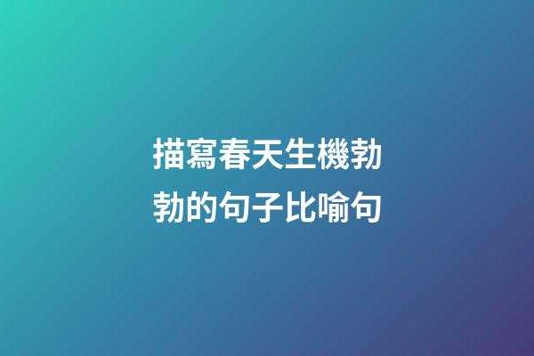 描寫春天生機勃勃的句子比喻句