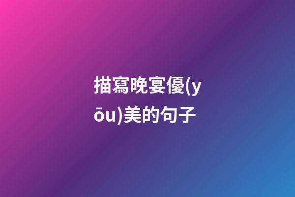 描寫晚宴優(yōu)美的句子