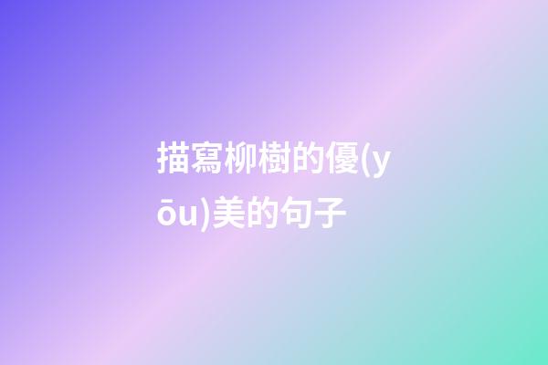 描寫柳樹的優(yōu)美的句子
