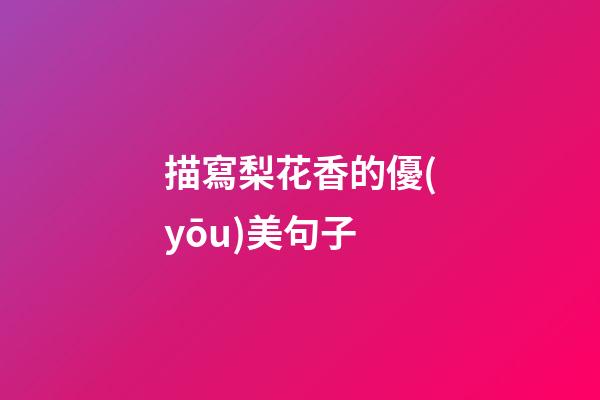 描寫梨花香的優(yōu)美句子