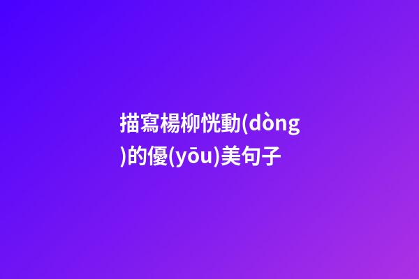 描寫楊柳恍動(dòng)的優(yōu)美句子