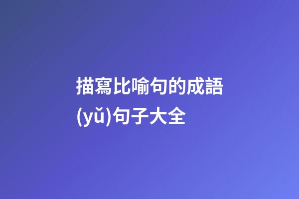 描寫比喻句的成語(yǔ)句子大全